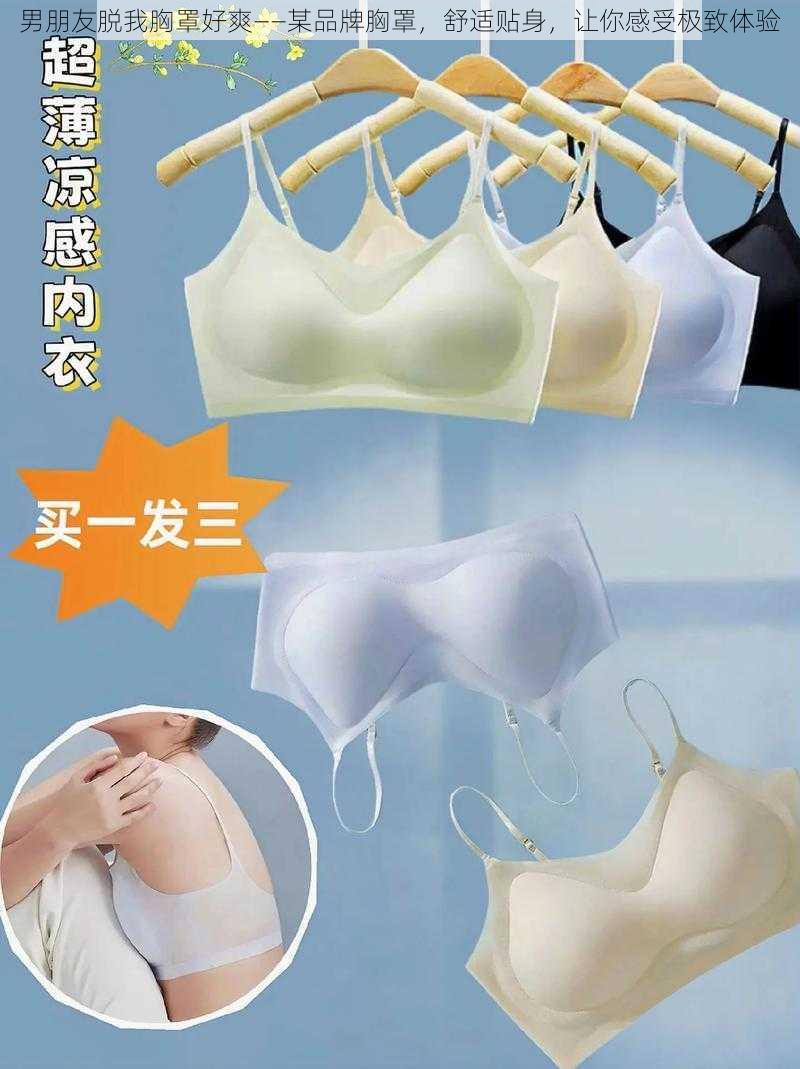 男朋友脱我胸罩好爽——某品牌胸罩,舒适贴身,让你感受极致体验