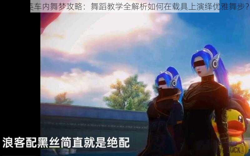 和平精英车内舞梦攻略:舞蹈教学全解析如何在载具上演绎优雅舞步?