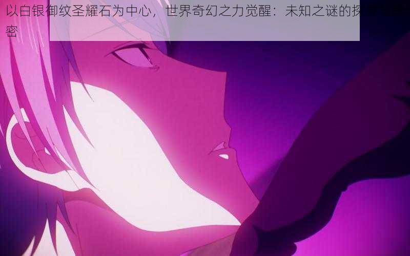 以白银御纹圣耀石为中心,世界奇幻之力觉醒:未知之谜的探寻与解密