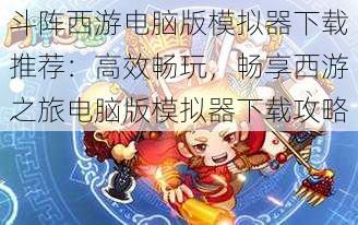 斗阵西游电脑版模拟器下载推荐:高效畅玩,畅享西游之旅电脑版模拟器下载攻略