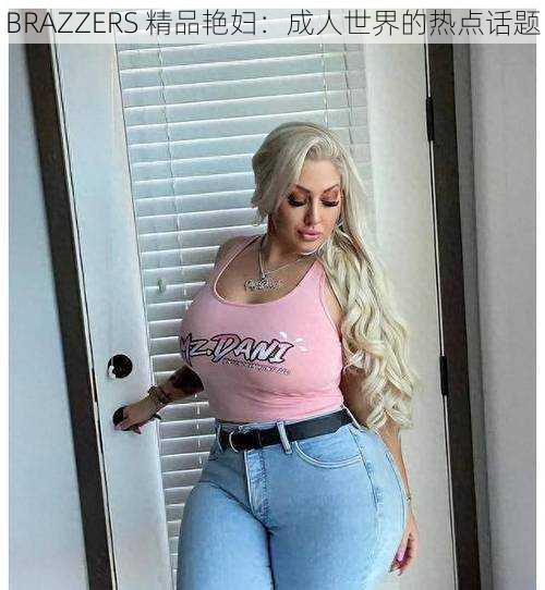 BRAZZERS 精品艳妇:成人世界的热点话题
