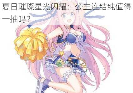 夏日璀璨星光闪耀:公主连结纯值得一抽吗?