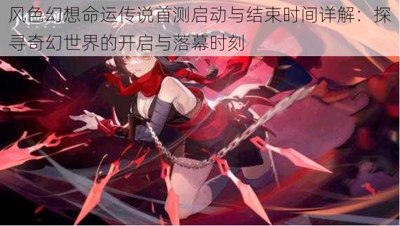 风色幻想命运传说首测启动与结束时间详解:探寻奇幻世界的开启与落幕时刻