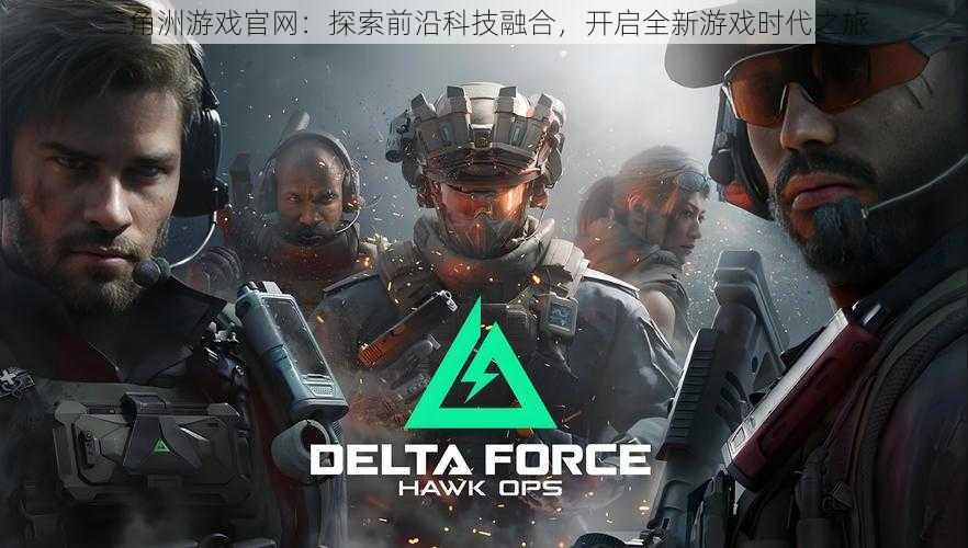 三角洲游戏官网:探索前沿科技融合,开启全新游戏时代之旅
