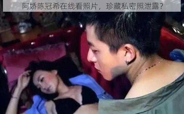 阿娇陈冠希在线看照片,珍藏私密照泄露?