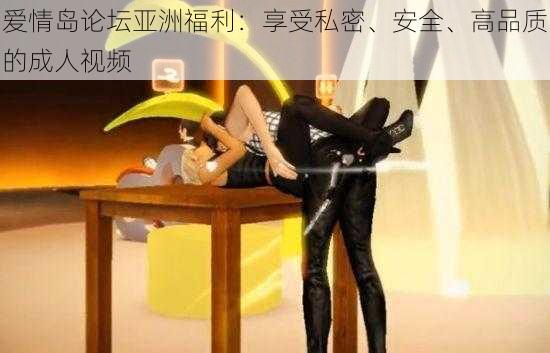 爱情岛论坛亚洲福利:享受私密、安全、高品质的成人视频