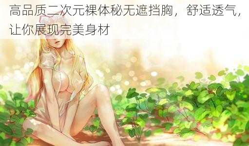 高品质二次元裸体秘无遮挡胸,舒适透气,让你展现完美身材