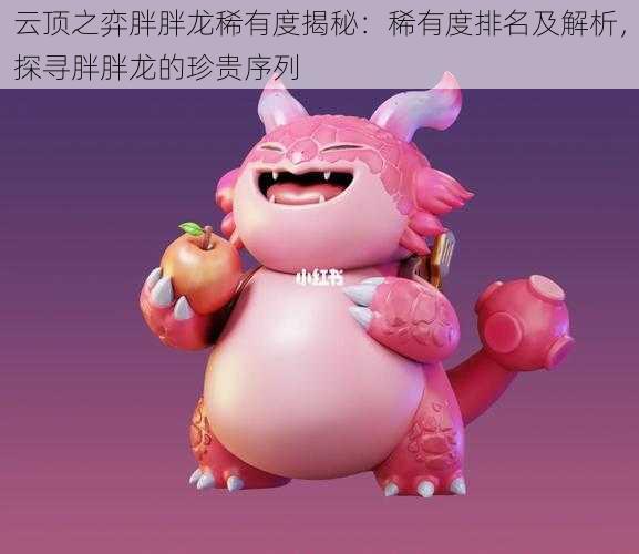 云顶之弈胖胖龙稀有度揭秘:稀有度排名及解析,探寻胖胖龙的珍贵序列